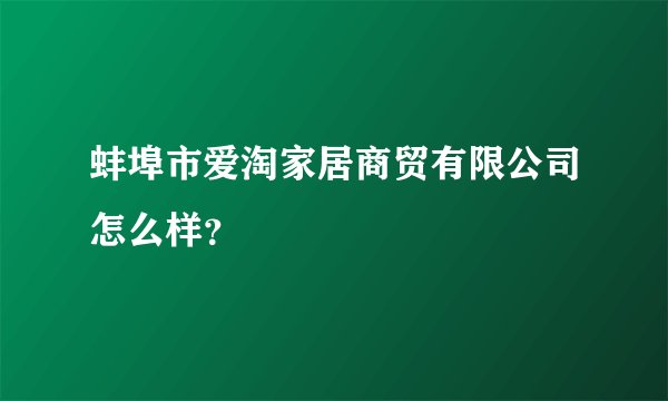 蚌埠市爱淘家居商贸有限公司怎么样？