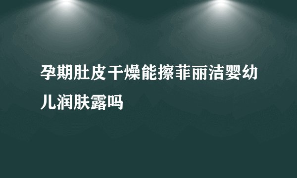 孕期肚皮干燥能擦菲丽洁婴幼儿润肤露吗