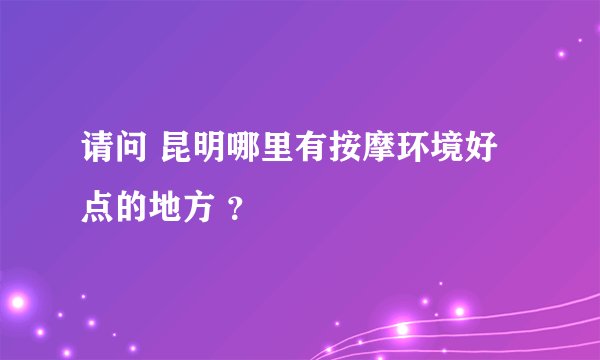 请问 昆明哪里有按摩环境好点的地方 ？