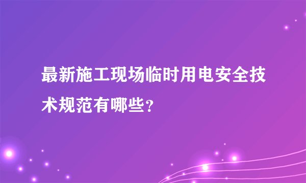 最新施工现场临时用电安全技术规范有哪些？