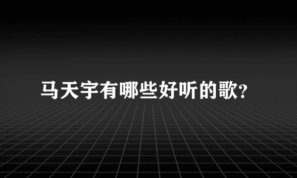 马天宇有哪些好听的歌？