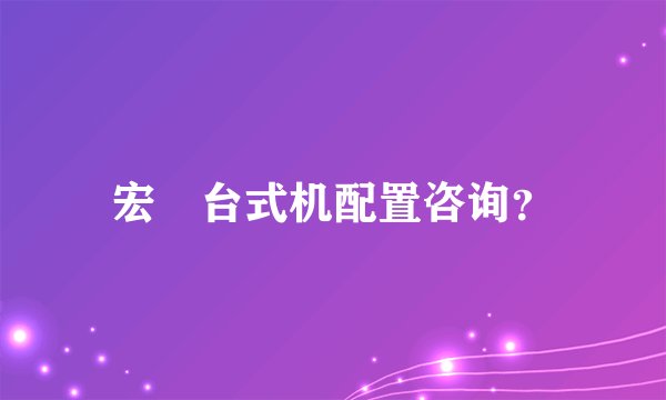 宏碁台式机配置咨询？