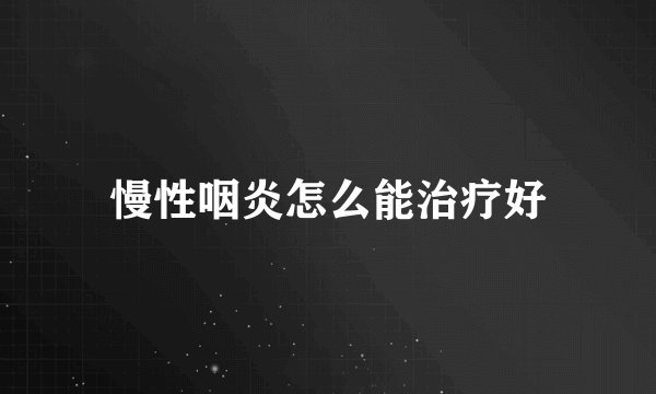 慢性咽炎怎么能治疗好