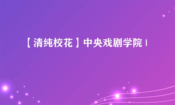 【清纯校花】中央戏剧学院 |