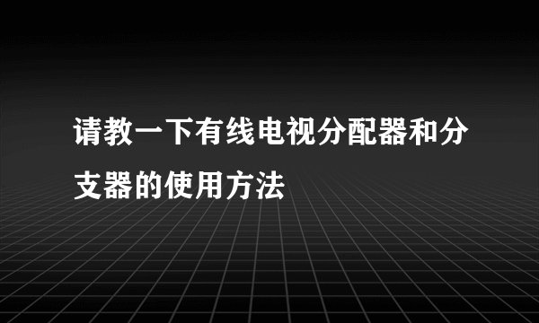 请教一下有线电视分配器和分支器的使用方法