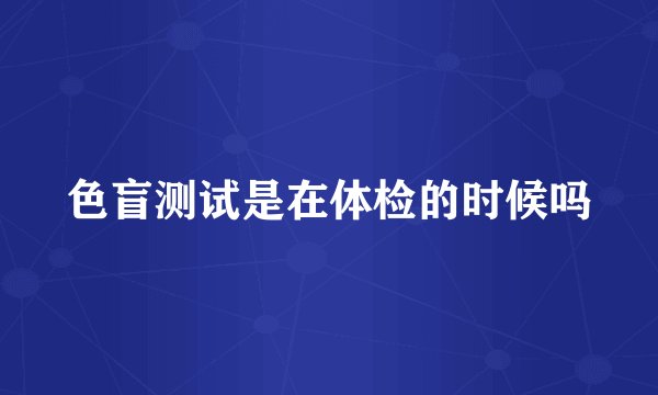 色盲测试是在体检的时候吗