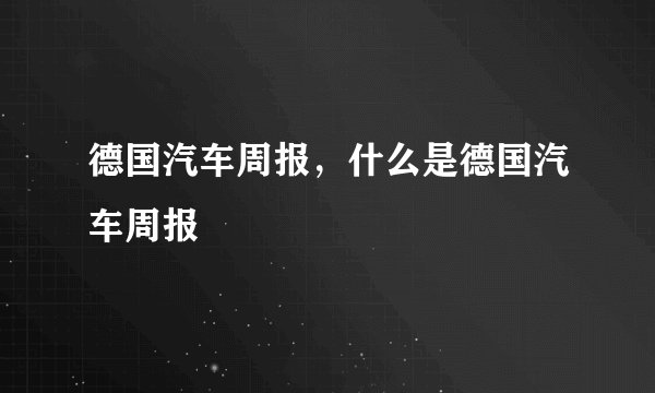 德国汽车周报，什么是德国汽车周报
