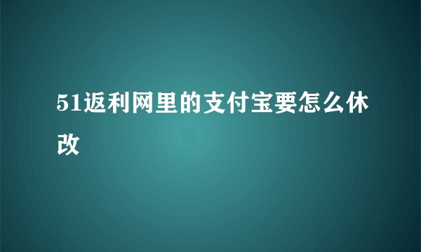 51返利网里的支付宝要怎么休改