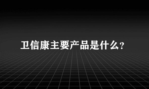 卫信康主要产品是什么？