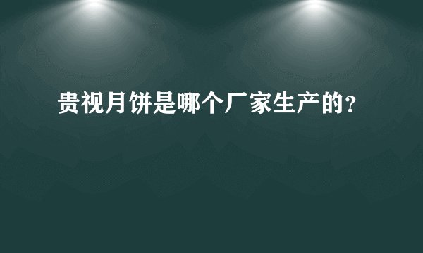 贵视月饼是哪个厂家生产的？