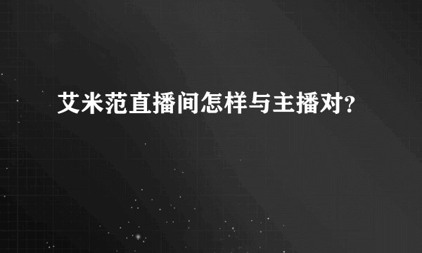 艾米范直播间怎样与主播对？