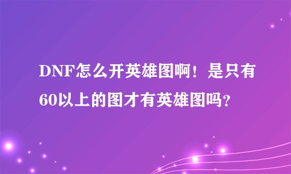 DNF怎么开英雄图啊！是只有60以上的图才有英雄图吗？
