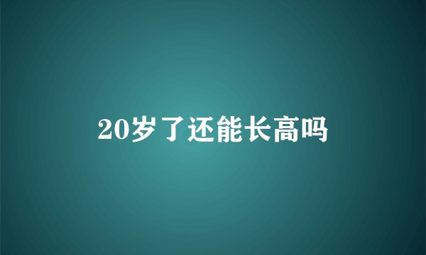 20岁了还能长高吗