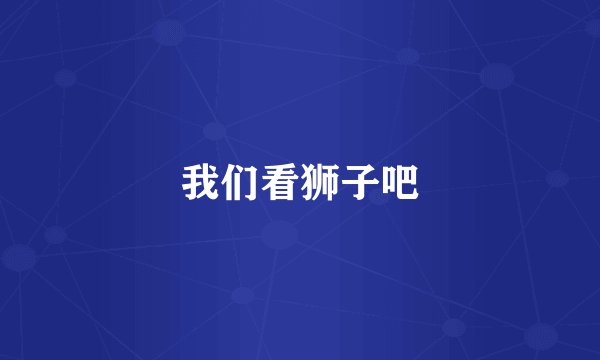 我们看狮子吧