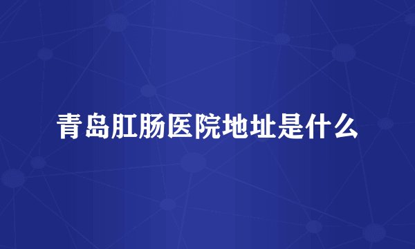 青岛肛肠医院地址是什么