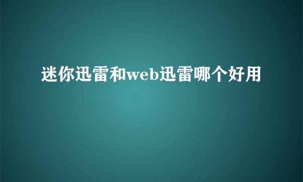 迷你迅雷和web迅雷哪个好用