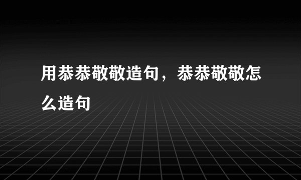 用恭恭敬敬造句，恭恭敬敬怎么造句