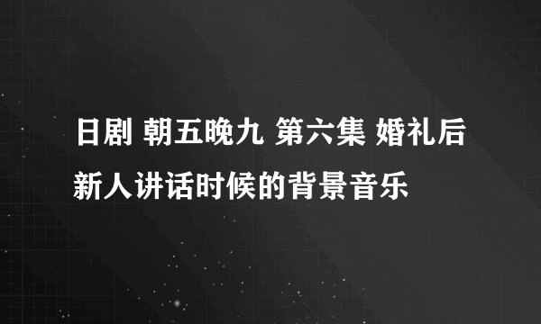 日剧 朝五晚九 第六集 婚礼后新人讲话时候的背景音乐