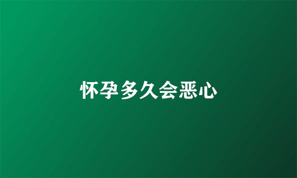 怀孕多久会恶心
