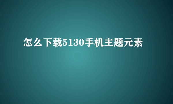 怎么下载5130手机主题元素