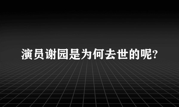 演员谢园是为何去世的呢?