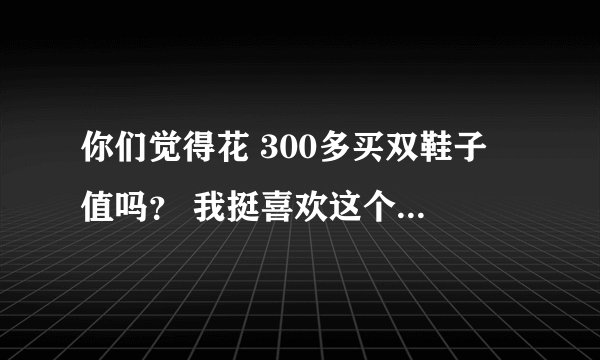 你们觉得花 300多买双鞋子 值吗？ 我挺喜欢这个，就是有点…