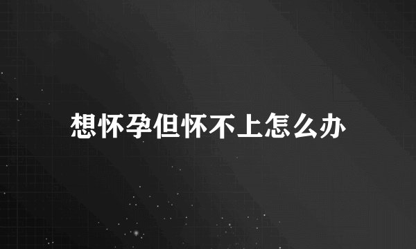 想怀孕但怀不上怎么办
