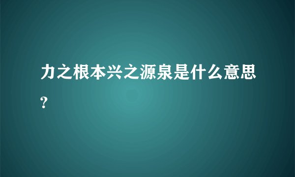 力之根本兴之源泉是什么意思？
