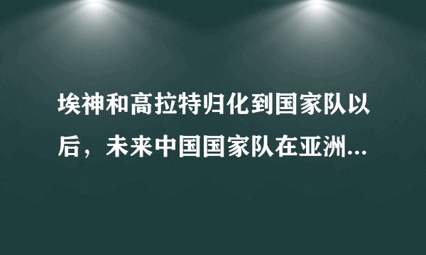 埃神和高拉特归化到国家队以后，未来中国国家队在亚洲的地位如何？可以打进世界杯吗？