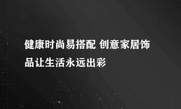 健康时尚易搭配 创意家居饰品让生活永远出彩