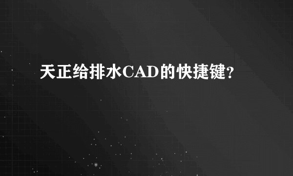 天正给排水CAD的快捷键?