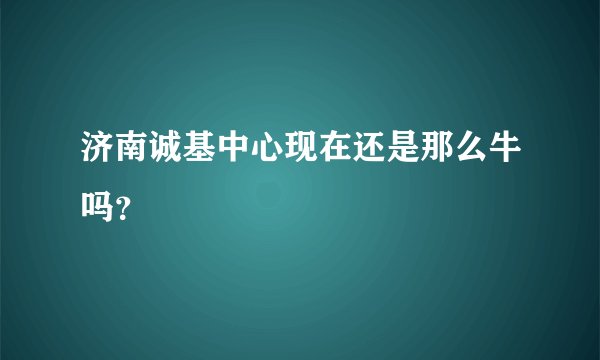 济南诚基中心现在还是那么牛吗？