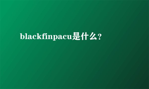 blackfinpacu是什么？