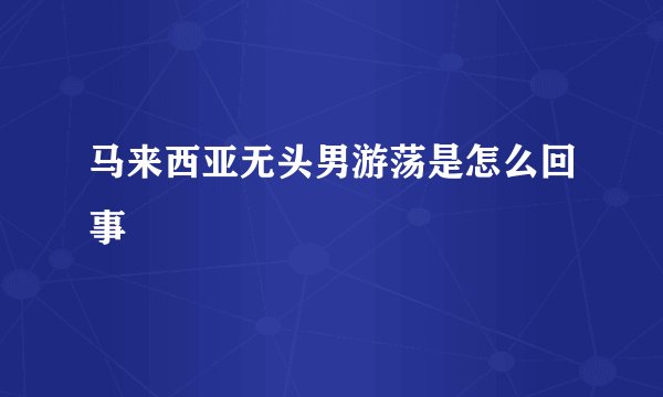 马来西亚无头男游荡是怎么回事