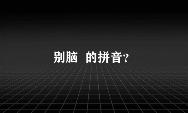 别脑  的拼音？