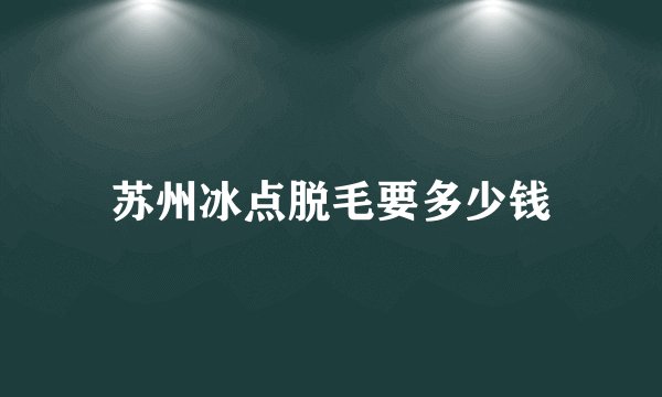 苏州冰点脱毛要多少钱