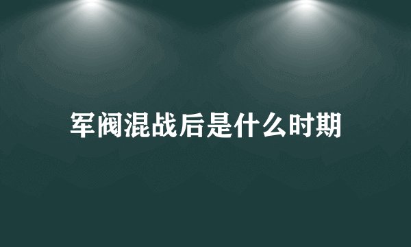 军阀混战后是什么时期