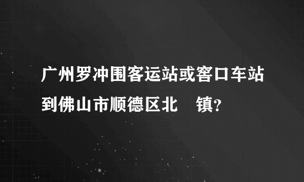 广州罗冲围客运站或窖口车站到佛山市顺德区北滘镇?