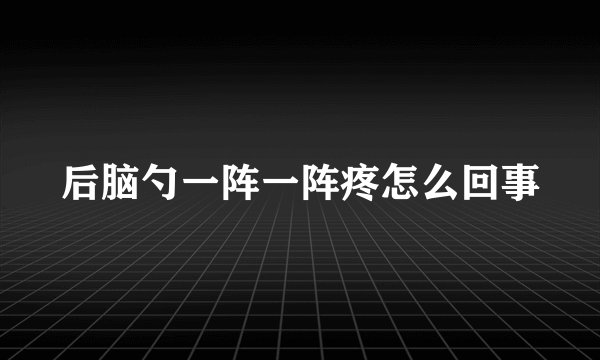 后脑勺一阵一阵疼怎么回事