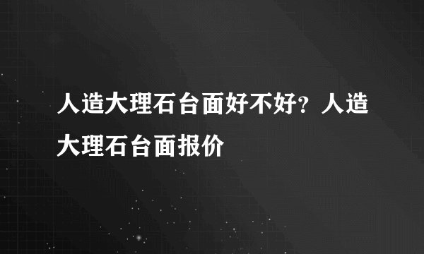 人造大理石台面好不好？人造大理石台面报价