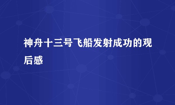 神舟十三号飞船发射成功的观后感
