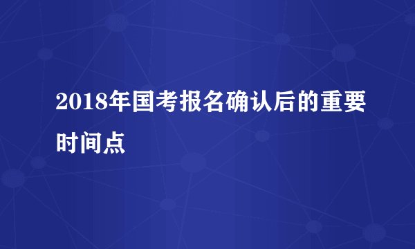 2018年国考报名确认后的重要时间点