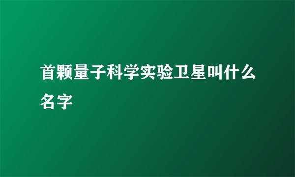 首颗量子科学实验卫星叫什么名字