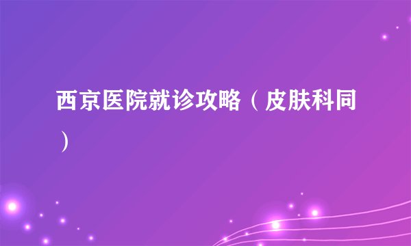 西京医院就诊攻略（皮肤科同）