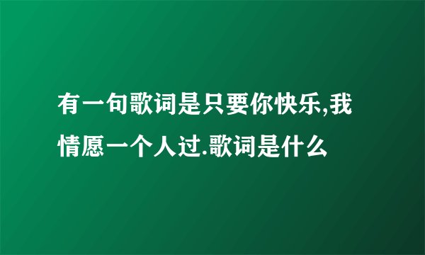 有一句歌词是只要你快乐,我情愿一个人过.歌词是什么