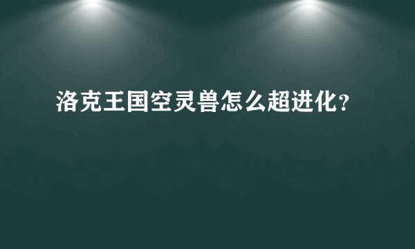 洛克王国空灵兽怎么超进化？