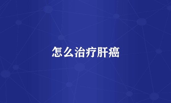 怎么治疗肝癌