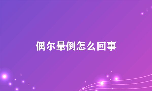 偶尔晕倒怎么回事