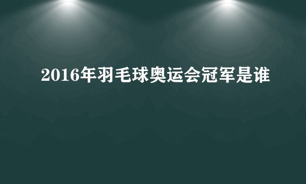 2016年羽毛球奥运会冠军是谁