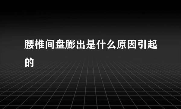 腰椎间盘膨出是什么原因引起的